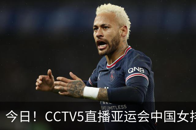 今日！CCTV5直播亚运会中国女排+中超，5+转中国男篮，网络转大连鲲城+曼城+尤文等